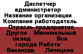 Диспетчер-администратор › Название организации ­ Компания-работодатель › Отрасль предприятия ­ Другое › Минимальный оклад ­ 23 000 - Все города Работа » Вакансии   . Липецкая обл.